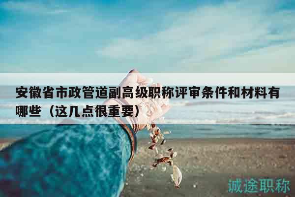 安徽省市政管道副高級職稱評審條件和材料有哪些（這幾點很重要）
