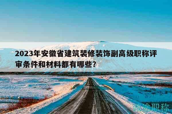 2023年安徽省建筑裝修裝飾副高級職稱評審條件和材料都有哪些？