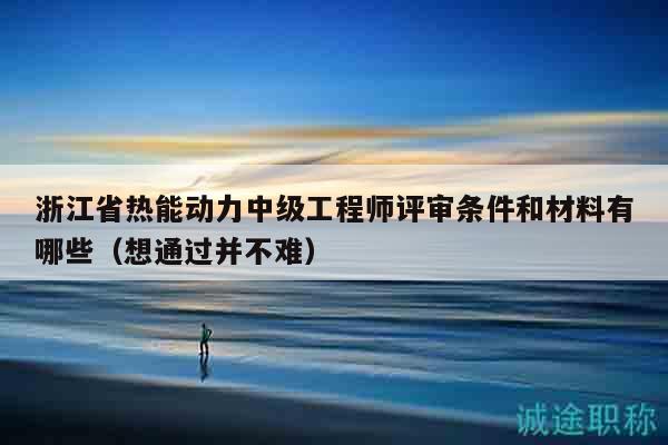 浙江省熱能動(dòng)力中級(jí)工程師評(píng)審條件和材料有哪些（想通過并不難）