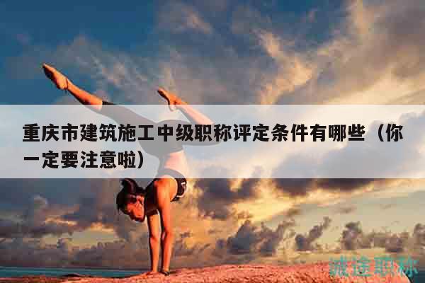 重慶市建筑施工中級職稱評定條件有哪些（你一定要注意啦）