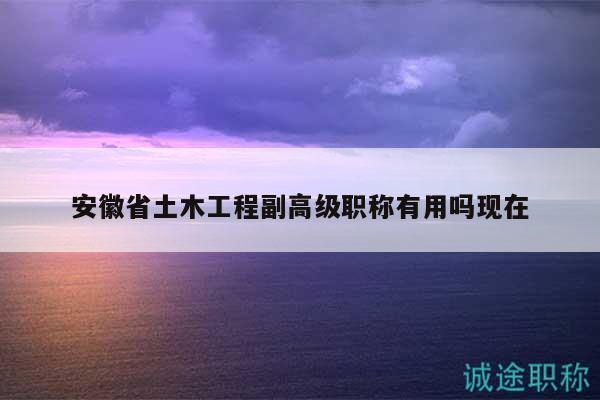 安徽省土木工程副高級職稱有用嗎現(xiàn)在