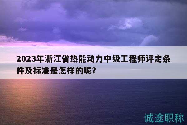 2023年浙江省熱能動力中級工程師評定條件及標(biāo)準(zhǔn)是怎樣的呢？
