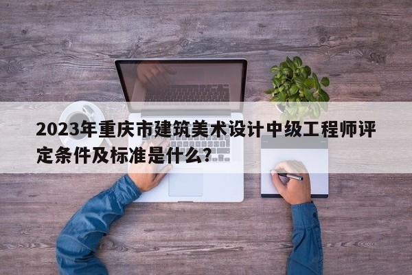 2023年重慶市建筑美術(shù)設(shè)計(jì)中級(jí)工程師評(píng)定條件及標(biāo)準(zhǔn)是什么？