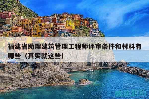 福建省助理建筑管理工程師評(píng)審條件和材料有哪些（其實(shí)就這些）