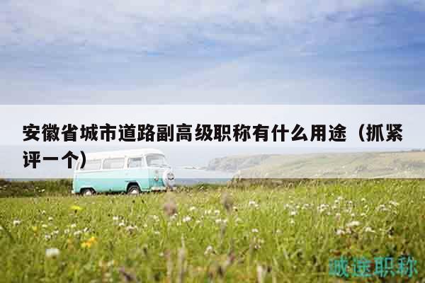 安徽省城市道路副高級(jí)職稱有什么用途（抓緊評(píng)一個(gè)）