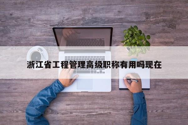浙江省工程管理高級(jí)職稱有用嗎現(xiàn)在