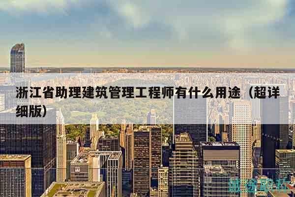浙江省助理建筑管理工程師有什么用途（超詳細(xì)版）