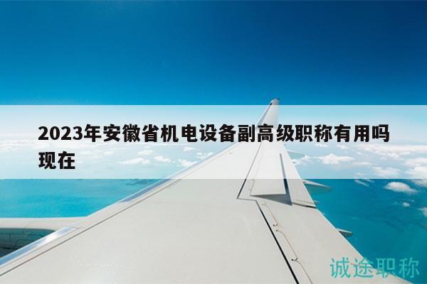 2023年安徽省機(jī)電設(shè)備副高級職稱有用嗎現(xiàn)在