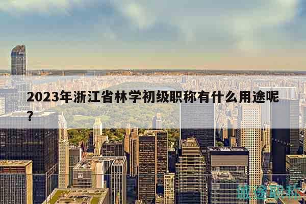 2023年浙江省林學初級職稱有什么用途呢？