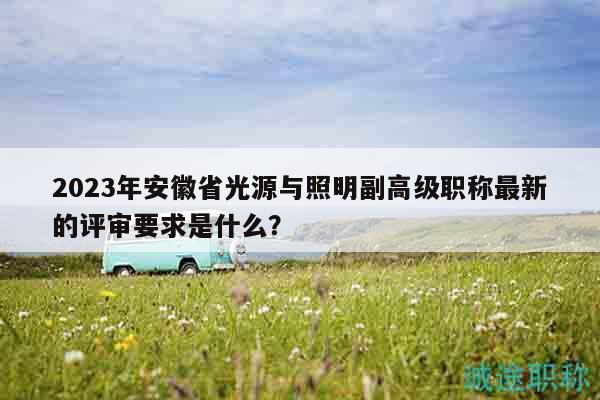 2023年安徽省光源與照明副高級(jí)職稱最新的評(píng)審要求是什么？