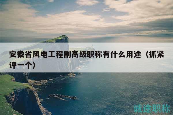 安徽省風(fēng)電工程副高級(jí)職稱有什么用途（抓緊評(píng)一個(gè)）