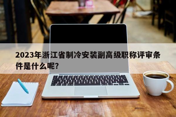 2023年浙江省制冷安裝副高級(jí)職稱評(píng)審條件是什么呢？