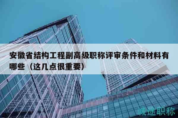 安徽省結構工程副高級職稱評審條件和材料有哪些（這幾點很重要）