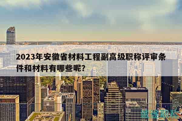 2023年安徽省材料工程副高級(jí)職稱評(píng)審條件和材料有哪些呢？