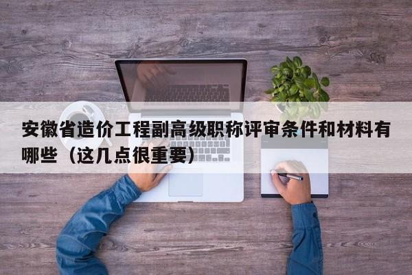 安徽省造價工程副高級職稱評審條件和材料有哪些（這幾點(diǎn)很重要）