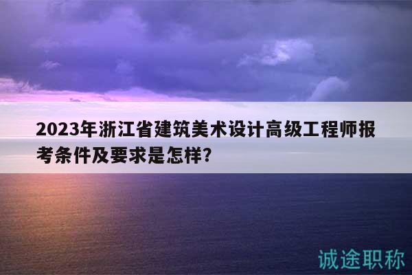 2023年浙江省建筑美術(shù)設(shè)計(jì)高級(jí)工程師報(bào)考條件及要求是怎樣？