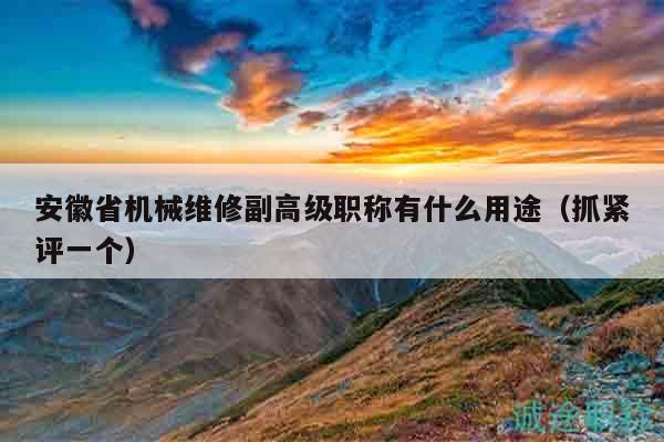 安徽省機械維修副高級職稱有什么用途（抓緊評一個）