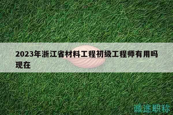 2023年浙江省材料工程初級(jí)工程師有用嗎現(xiàn)在