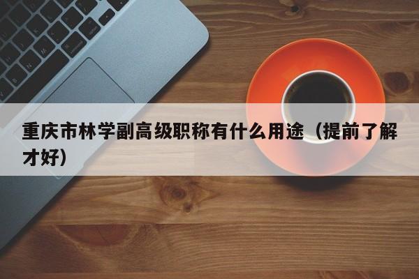 重慶市林學副高級職稱有什么用途（提前了解才好）