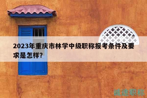 2023年重慶市林學(xué)中級(jí)職稱報(bào)考條件及要求是怎樣？