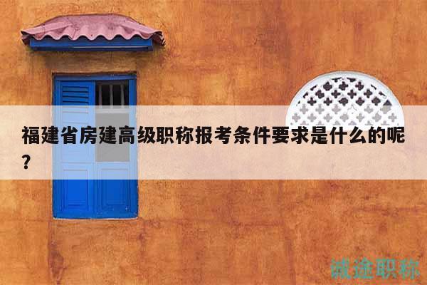 福建省房建高級(jí)職稱報(bào)考條件要求是什么的呢？