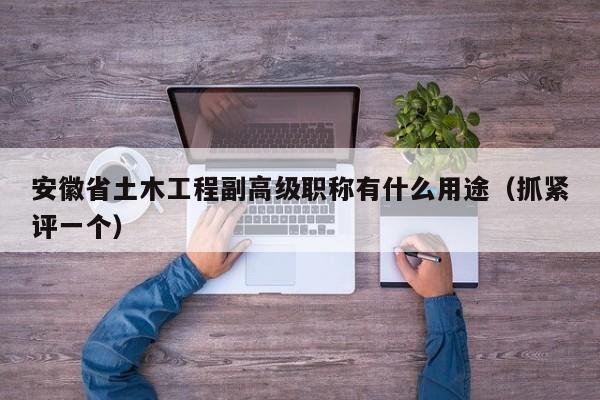 安徽省土木工程副高級職稱有什么用途（抓緊評一個）