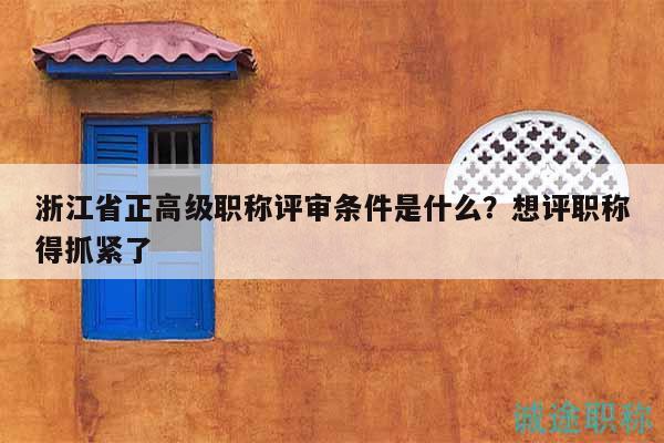 浙江省正高級(jí)職稱(chēng)評(píng)審條件是什么？想評(píng)職稱(chēng)得抓緊了