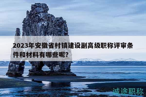 2023年安徽省村鎮(zhèn)建設(shè)副高級職稱評審條件和材料有哪些呢？
