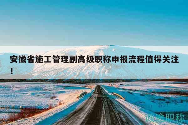 安徽省施工管理副高級(jí)職稱申報(bào)流程值得關(guān)注！