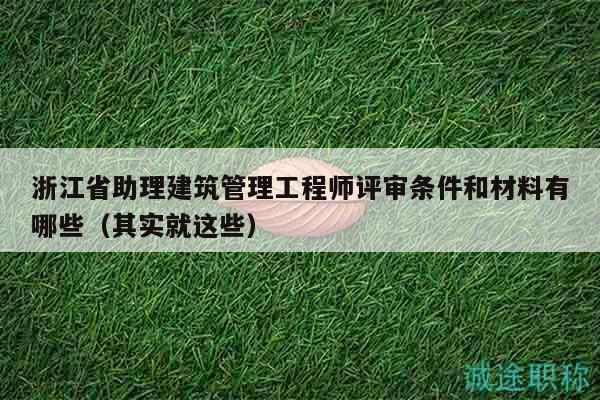 浙江省助理建筑管理工程師評審條件和材料有哪些（其實(shí)就這些）