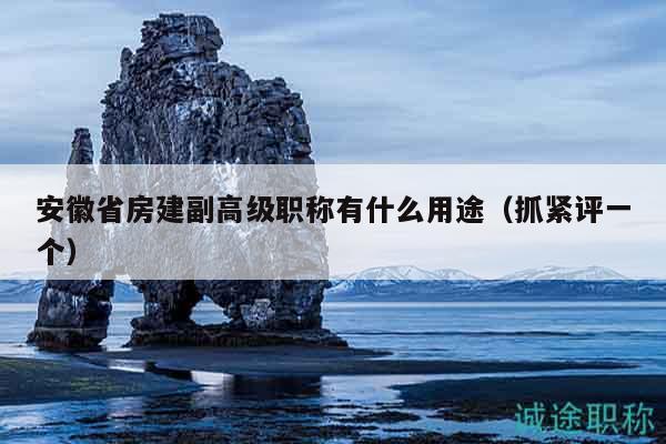 安徽省房建副高級職稱有什么用途（抓緊評一個）