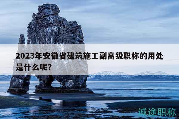 2023年安徽省建筑施工副高級(jí)職稱的用處是什么呢？