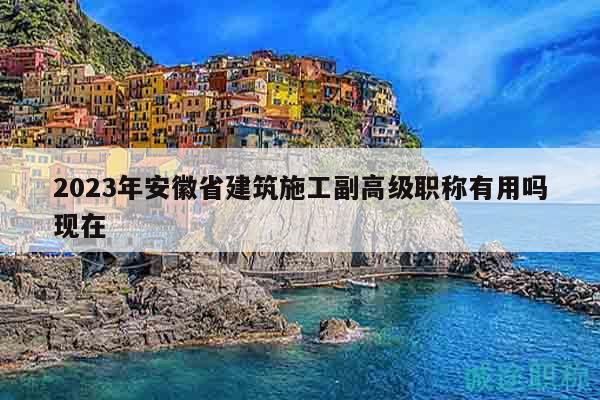 2023年安徽省建筑施工副高級(jí)職稱有用嗎現(xiàn)在