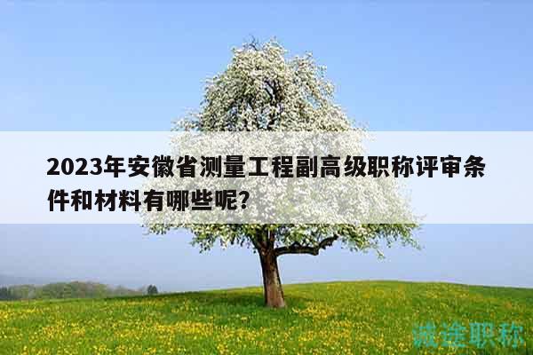 2023年安徽省測量工程副高級職稱評審條件和材料有哪些呢？