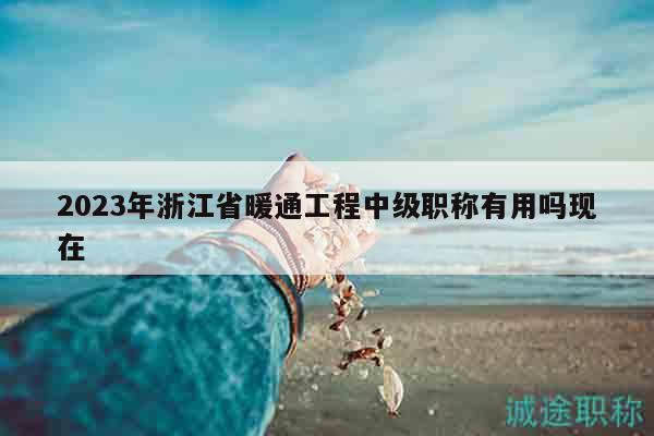 2023年浙江省暖通工程中級職稱有用嗎現(xiàn)在