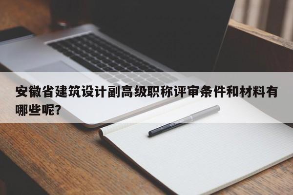 安徽省建筑設(shè)計副高級職稱評審條件和材料有哪些呢？