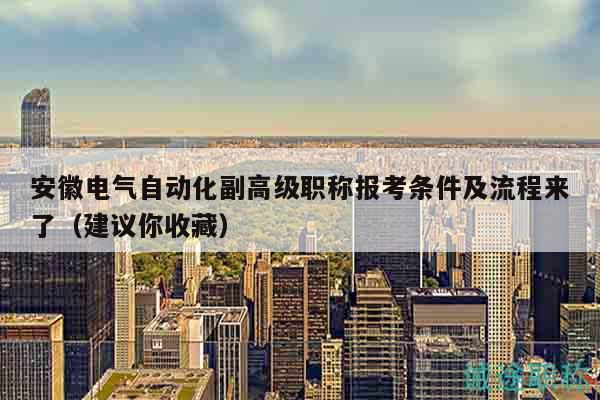 安徽電氣自動化副高級職稱報考條件及流程來了（建議你收藏）