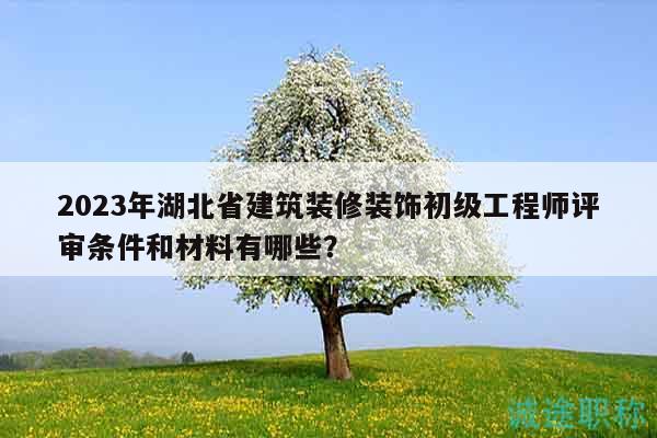 2023年湖北省建筑裝修裝飾初級工程師評審條件和材料有哪些？