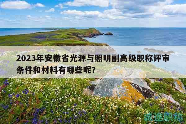 2023年安徽省光源與照明副高級職稱評審條件和材料有哪些呢？