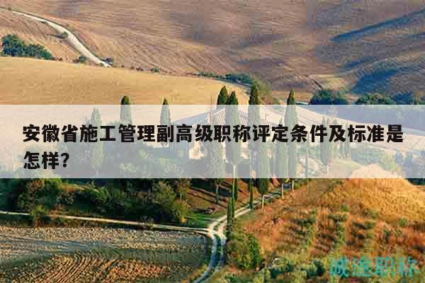 安徽省施工管理副高級職稱評定條件及標準是怎樣？