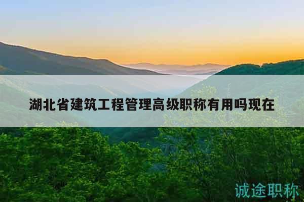 湖北省建筑工程管理高級(jí)職稱有用嗎現(xiàn)在