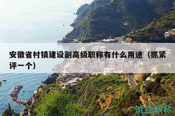 安徽省村鎮(zhèn)建設(shè)副高級(jí)職稱有什么用途（抓緊評(píng)一個(gè)）