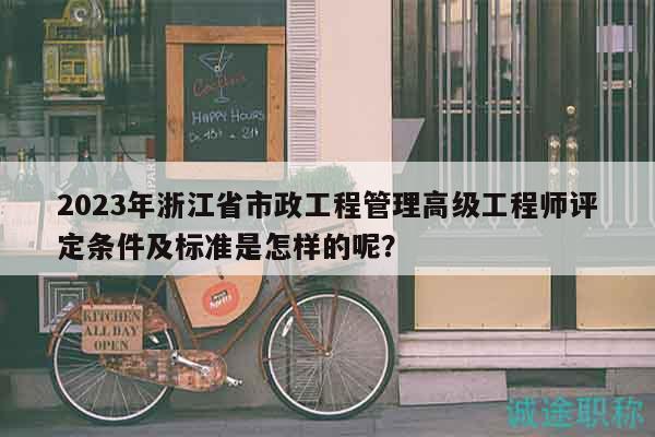 2023年浙江省市政工程管理高級工程師評定條件及標準是怎樣的呢？