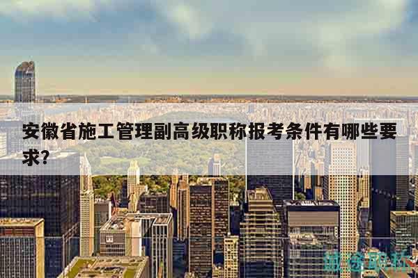 安徽省施工管理副高級職稱報(bào)考條件有哪些要求？