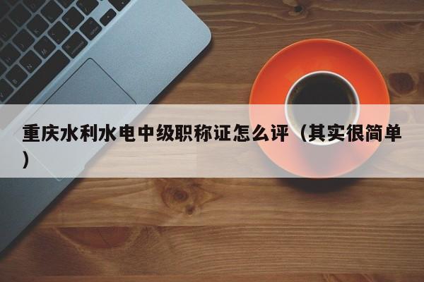 重慶水利水電中級職稱證怎么評（其實很簡單）