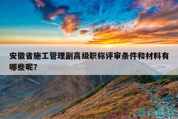 安徽省施工管理副高級(jí)職稱評(píng)審條件和材料有哪些呢？