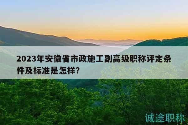 2023年安徽省市政施工副高級職稱評定條件及標準是怎樣？