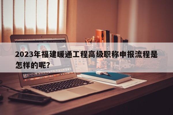 2023年福建暖通工程高級(jí)職稱申報(bào)流程是怎樣的呢？