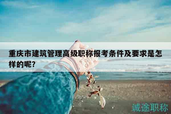 重慶市建筑管理高級職稱報(bào)考條件及要求是怎樣的呢？