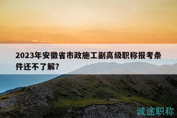 2023年安徽省市政施工副高級(jí)職稱報(bào)考條件還不了解？